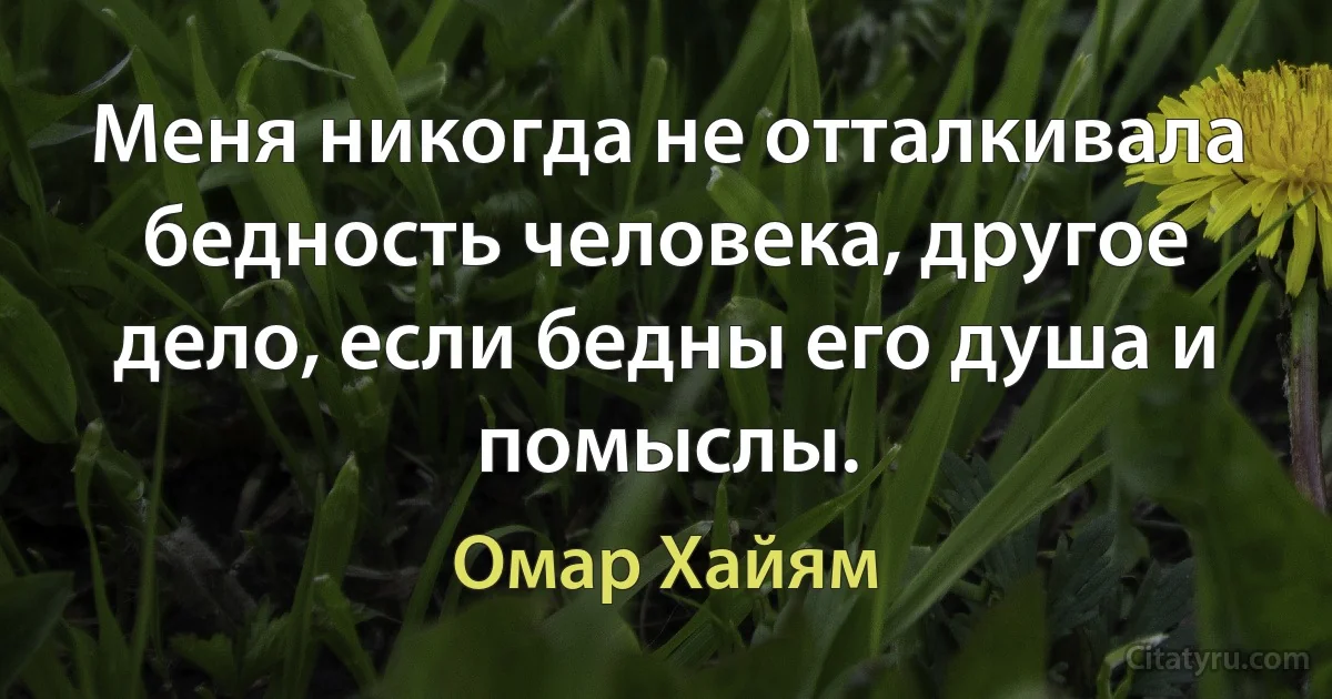 Меня никогда не отталкивала бедность человека, другое дело, если бедны его душа и помыслы. (Омар Хайям)