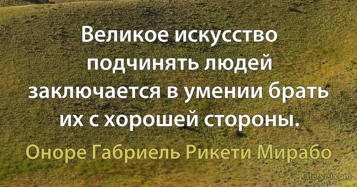 Великое искусство подчинять людей заключается в умении брать их с хорошей стороны. (Оноре Габриель Рикети Мирабо)