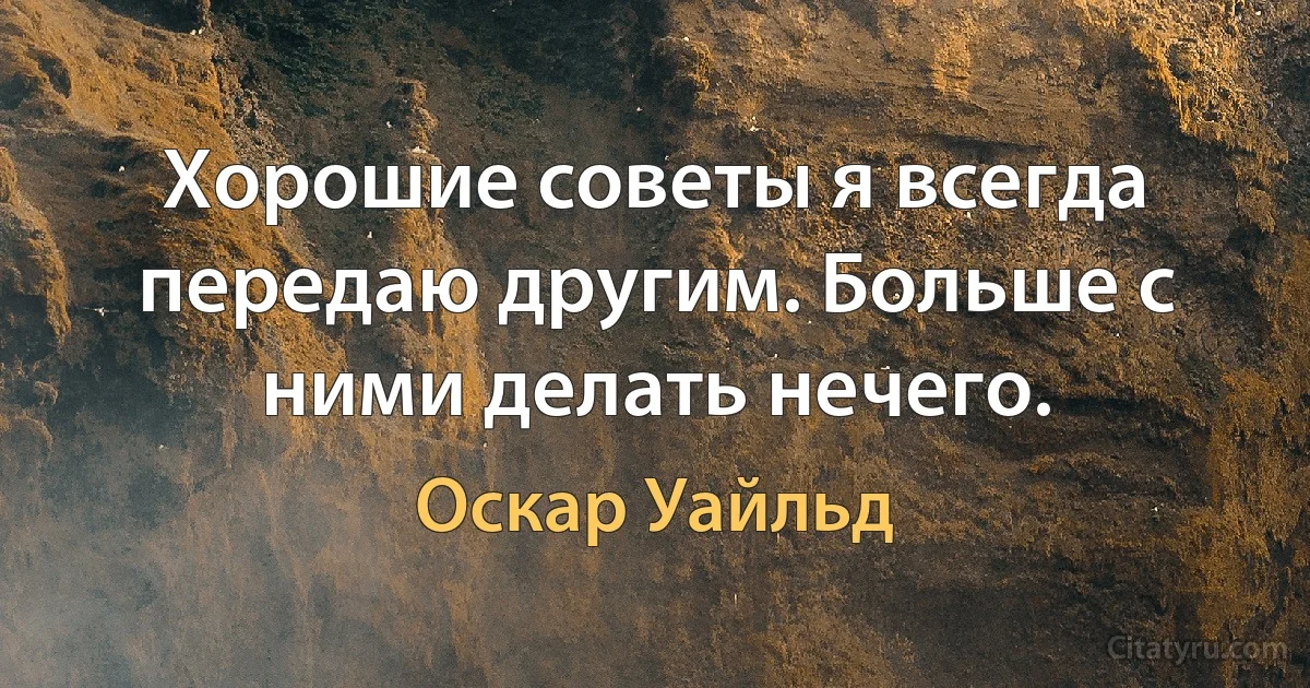 Хорошие советы я всегда передаю другим. Больше с ними делать нечего. (Оскар Уайльд)