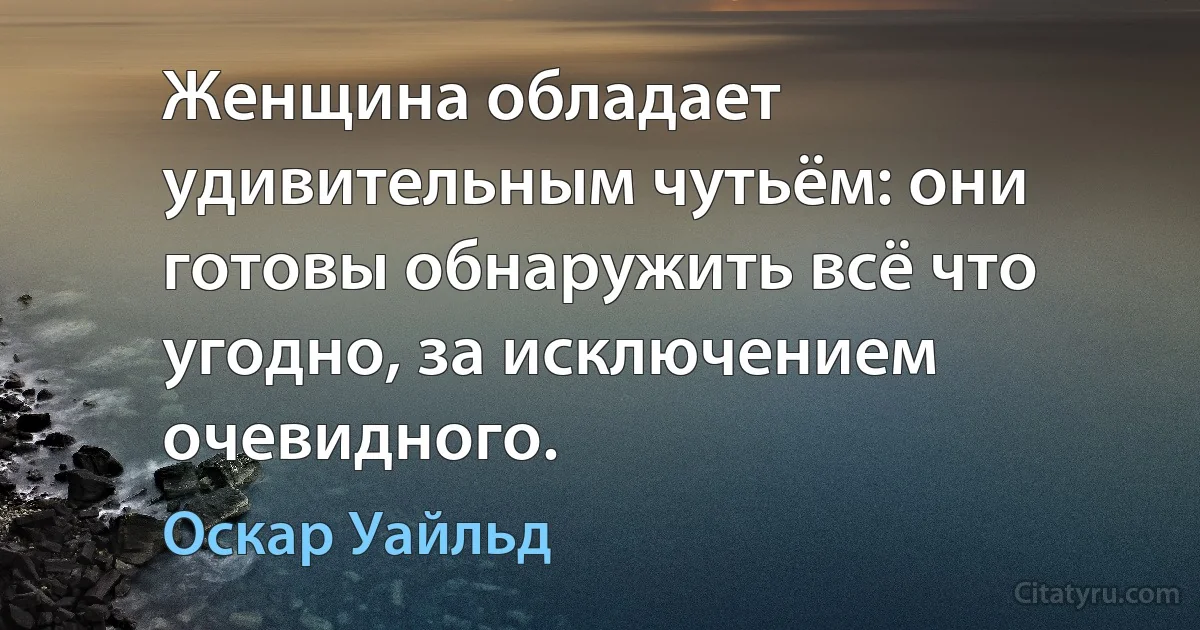 Женщина обладает удивительным чутьём: они готовы обнаружить всё что угодно, за исключением очевидного. (Оскар Уайльд)