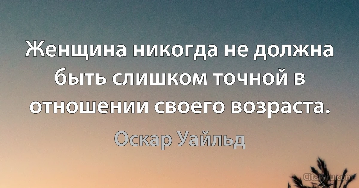 Женщина никогда не должна быть слишком точной в отношении своего возраста. (Оскар Уайльд)