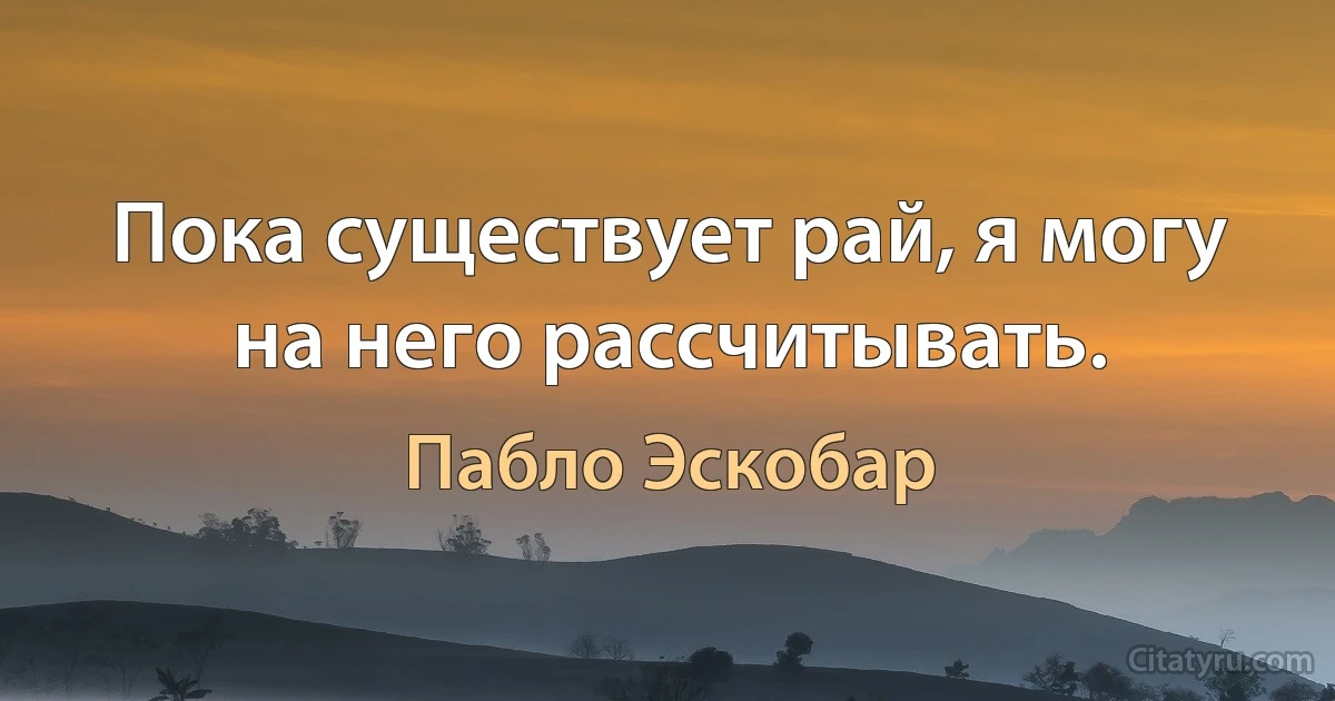 Пока существует рай, я могу на него рассчитывать. (Пабло Эскобар)