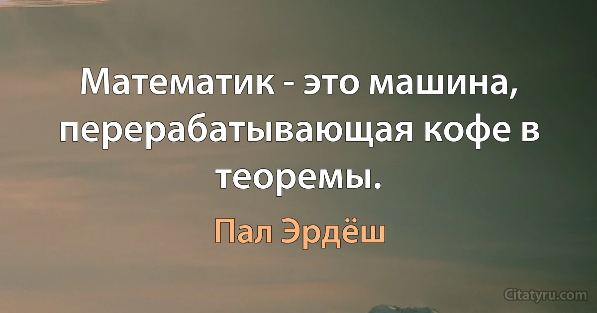 Математик - это машина, перерабатывающая кофе в теоремы. (Пал Эрдёш)