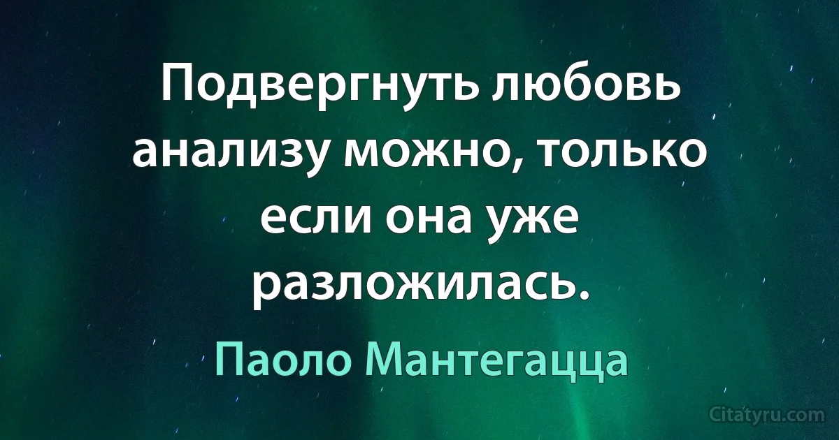 Подвергнуть любовь анализу можно, только если она уже разложилась. (Паоло Мантегацца)