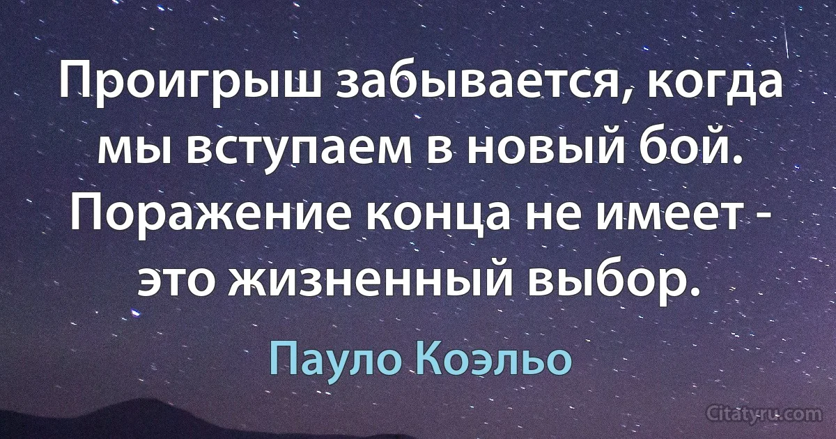 Проигрыш забывается, когда мы вступаем в новый бой. Поражение конца не имеет - это жизненный выбор. (Пауло Коэльо)