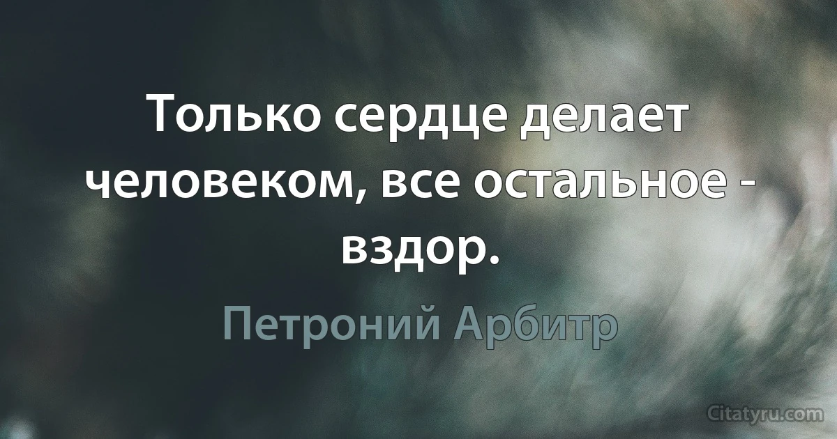 Только сердце делает человеком, все остальное - вздор. (Петроний Арбитр)