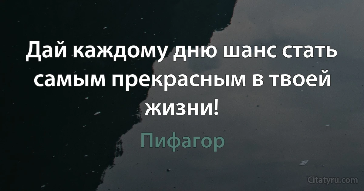 Дай каждому дню шанс стать самым прекрасным в твоей жизни! (Пифагор)