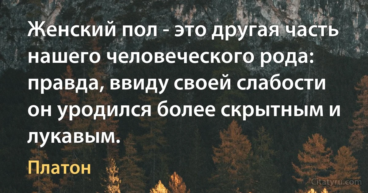 Женский пол - это другая часть нашего человеческого рода: правда, ввиду своей слабости он уродился более скрытным и лукавым. (Платон)