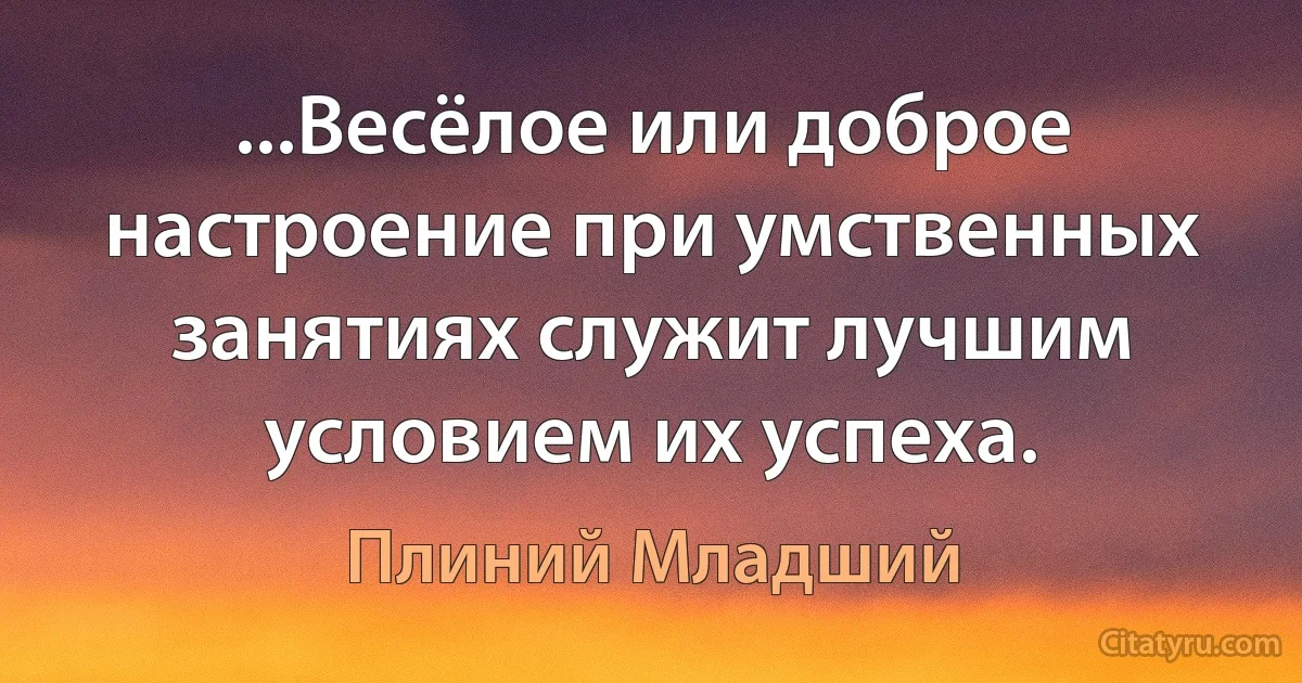 ...Весёлое или доброе настроение при умственных занятиях служит лучшим условием их успеха. (Плиний Младший)