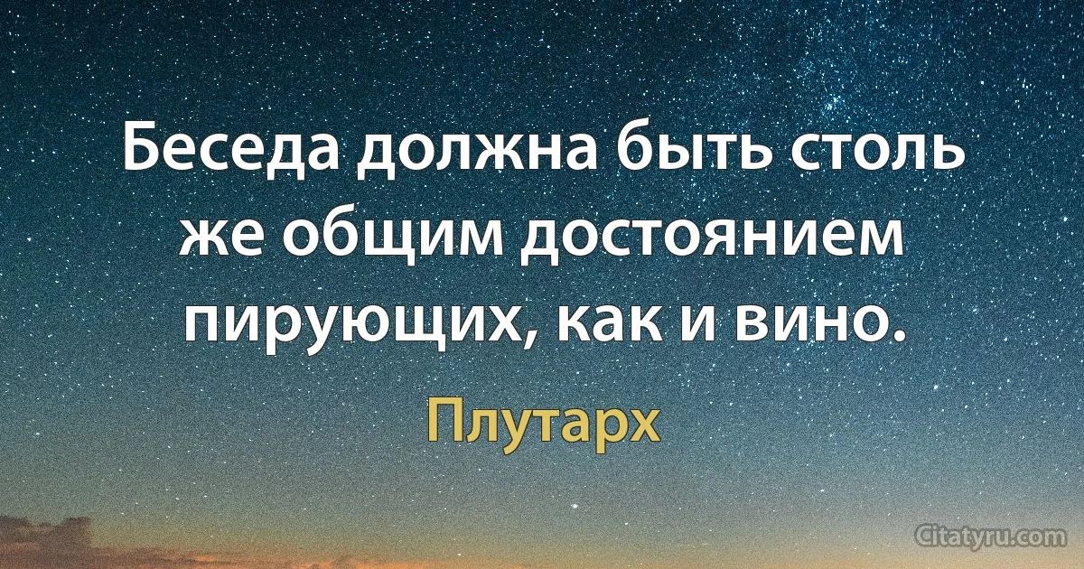 Беседа должна быть столь же общим достоянием пирующих, как и вино. (Плутарх)