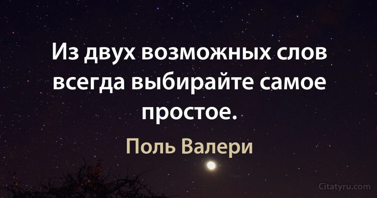 Из двух возможных слов всегда выбирайте самое простое. (Поль Валери)