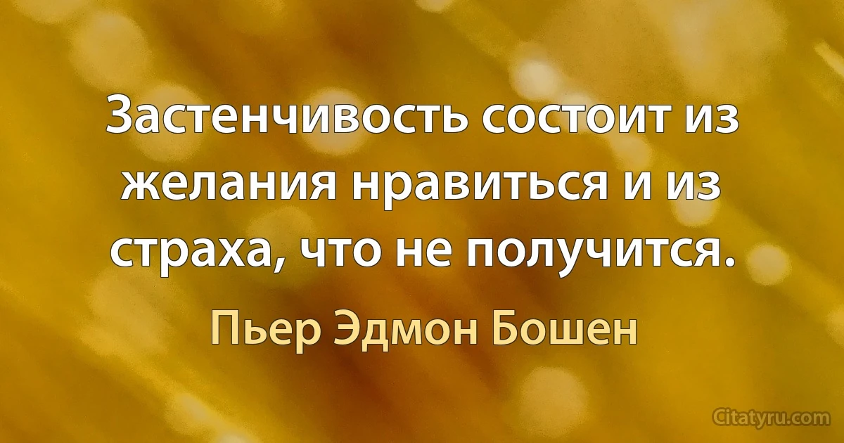 Застенчивость состоит из желания нравиться и из страха, что не получится. (Пьер Эдмон Бошен)