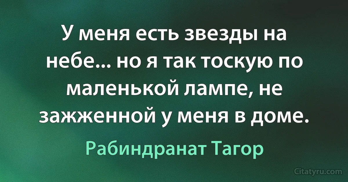 У меня есть звезды на небе... но я так тоскую по маленькой лампе, не зажженной у меня в доме. (Рабиндранат Тагор)