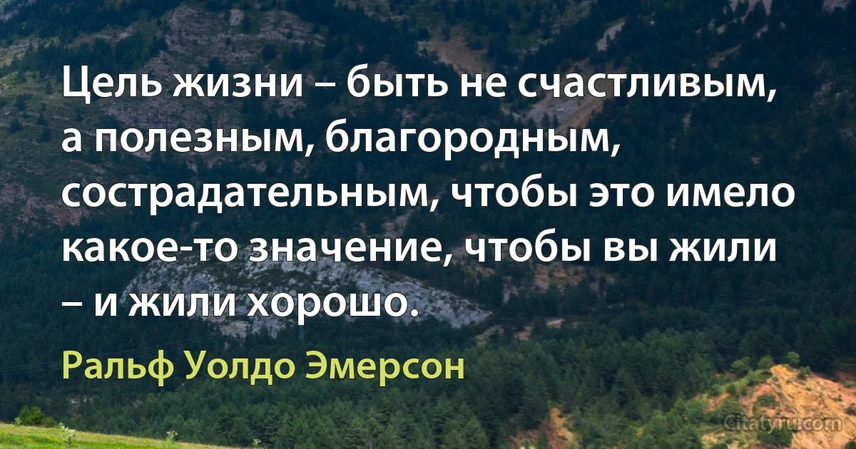 Цель жизни – быть не счастливым, а полезным, благородным, сострадательным, чтобы это имело какое-то значение, чтобы вы жили – и жили хорошо. (Ральф Уолдо Эмерсон)