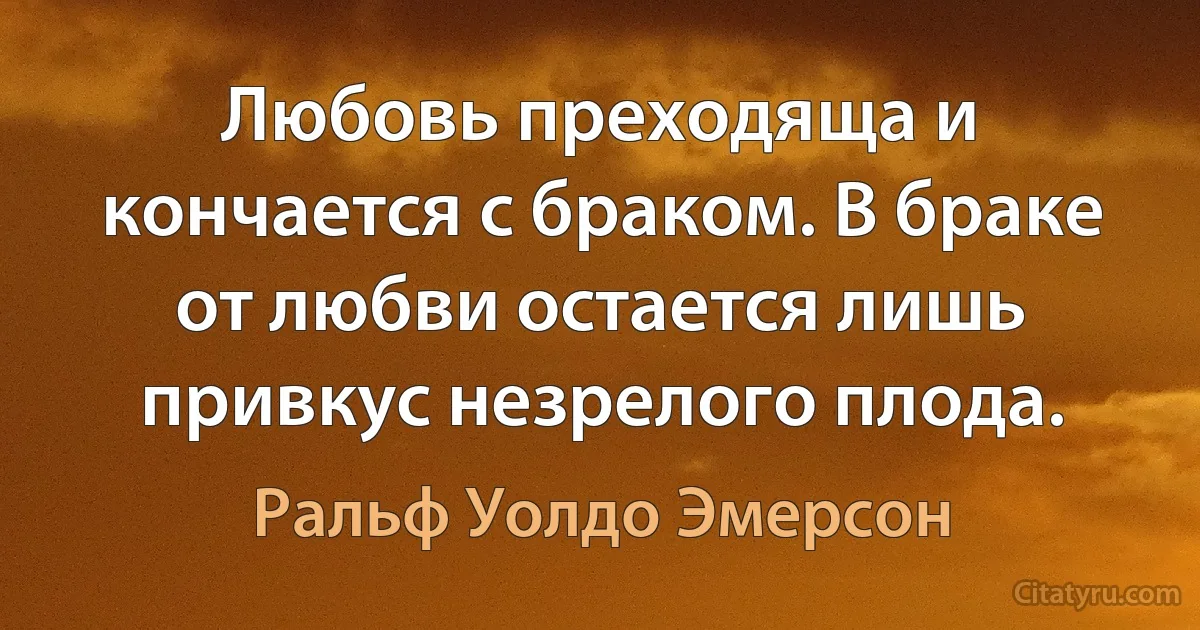 Любовь преходяща и кончается с браком. В браке от любви остается лишь привкус незрелого плода. (Ральф Уолдо Эмерсон)