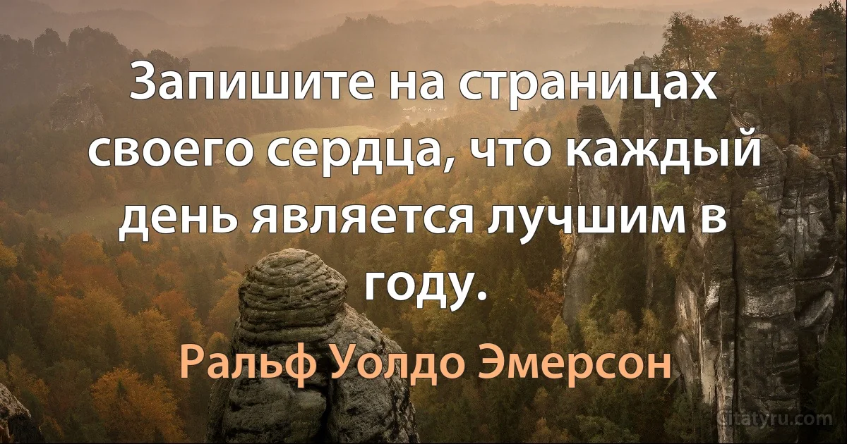 Запишите на страницах своего сердца, что каждый день является лучшим в году. (Ральф Уолдо Эмерсон)