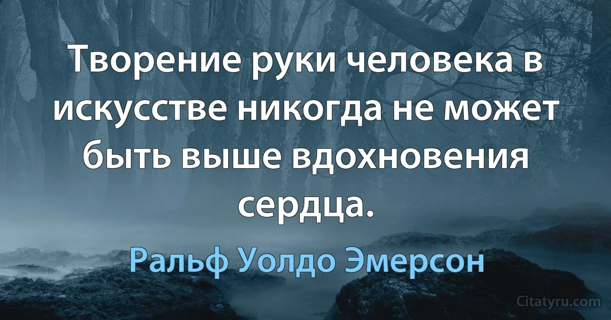 Творение руки человека в искусстве никогда не может быть выше вдохновения сердца. (Ральф Уолдо Эмерсон)