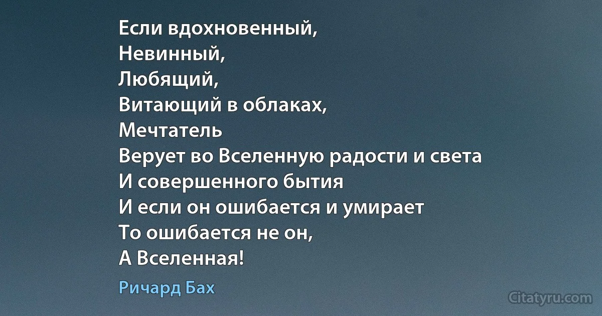 Если вдохновенный,
Невинный,
Любящий,
Витающий в облаках,
Мечтатель
Верует во Вселенную радости и света
И совершенного бытия
И если он ошибается и умирает
То ошибается не он,
А Вселенная! (Ричард Бах)