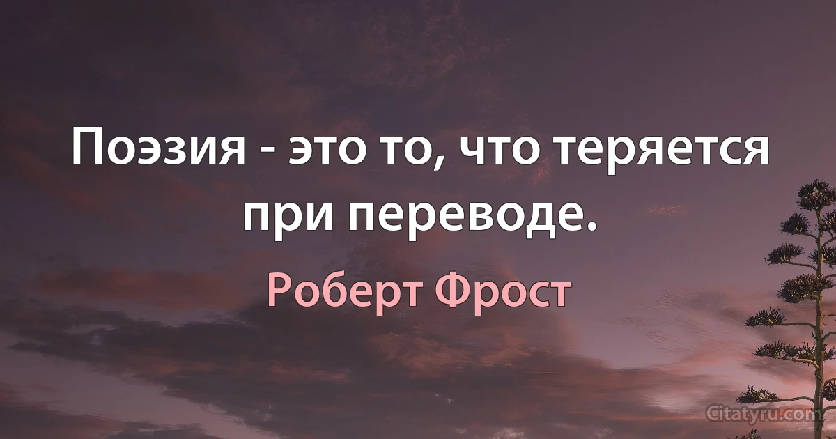 Поэзия - это то, что теряется при переводе. (Роберт Фрост)