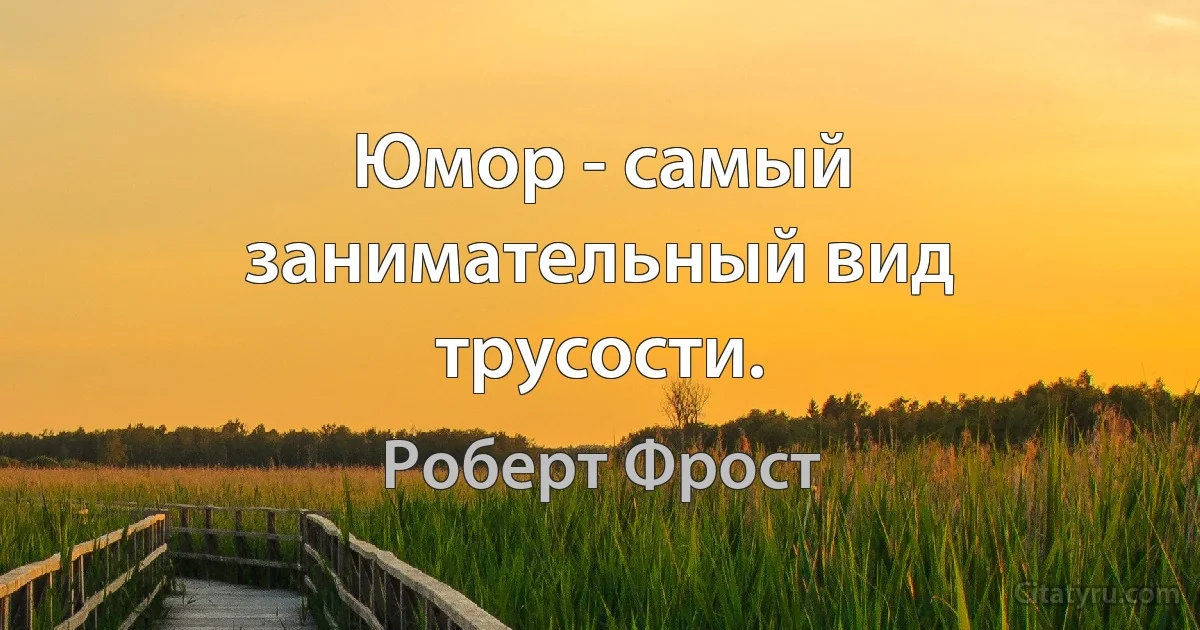 Юмор - самый занимательный вид трусости. (Роберт Фрост)