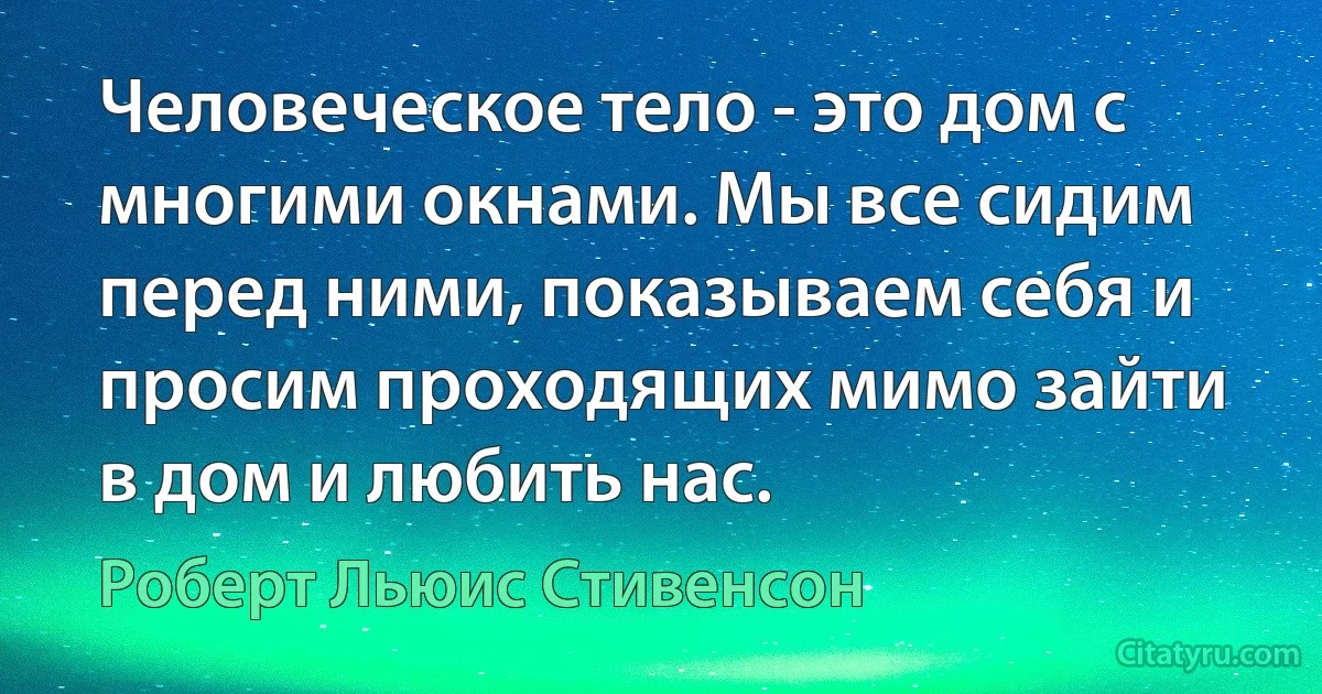 Человеческое тело - это дом с многими окнами. Мы все сидим перед ними, показываем себя и просим проходящих мимо зайти в дом и любить нас. (Роберт Льюис Стивенсон)