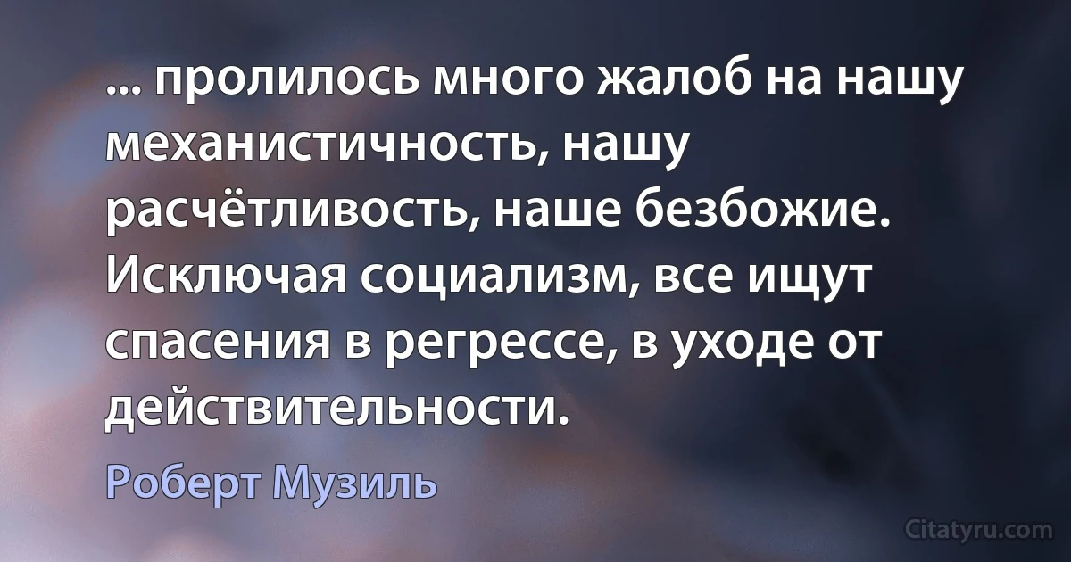 ... пролилось много жалоб на нашу механистичность, нашу расчётливость, наше безбожие. Исключая социализм, все ищут спасения в регрессе, в уходе от действительности. (Роберт Музиль)