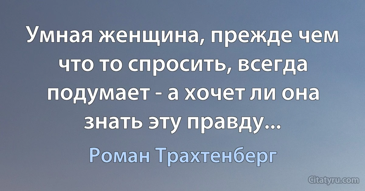 Умная женщина, прежде чем что то спросить, всегда подумает - а хочет ли она знать эту правду... (Роман Трахтенберг)