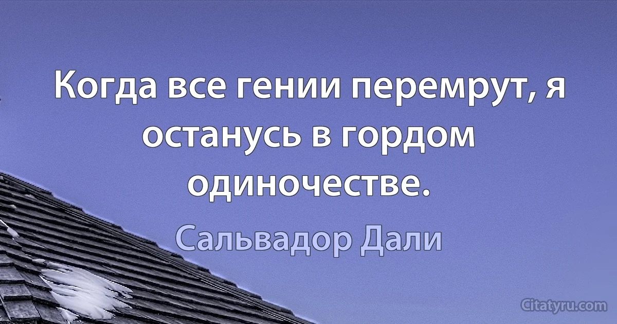 Когда все гении перемрут, я останусь в гордом одиночестве. (Сальвадор Дали)