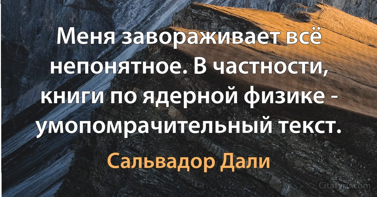 Меня завораживает всё непонятное. В частности, книги по ядерной физике - умопомрачительный текст. (Сальвадор Дали)