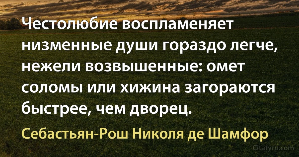 Честолюбие воспламеняет низменные души гораздо легче, нежели возвышенные: омет соломы или хижина загораются быстрее, чем дворец. (Себастьян-Рош Николя де Шамфор)