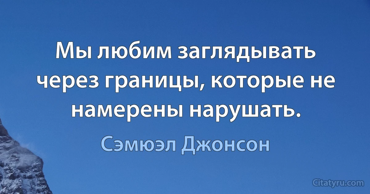 Мы любим заглядывать через границы, которые не намерены нарушать. (Сэмюэл Джонсон)