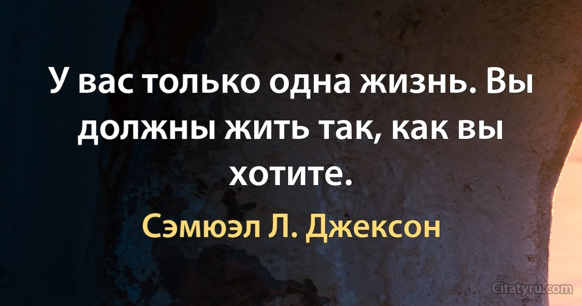 У вас только одна жизнь. Вы должны жить так, как вы хотите. (Сэмюэл Л. Джексон)