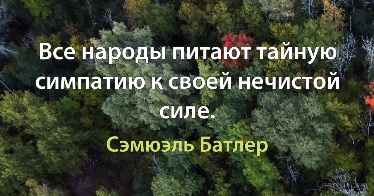 Все народы питают тайную симпатию к своей нечистой силе. (Сэмюэль Батлер)