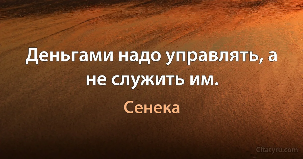 Деньгами надо управлять, а не служить им. (Сенека)