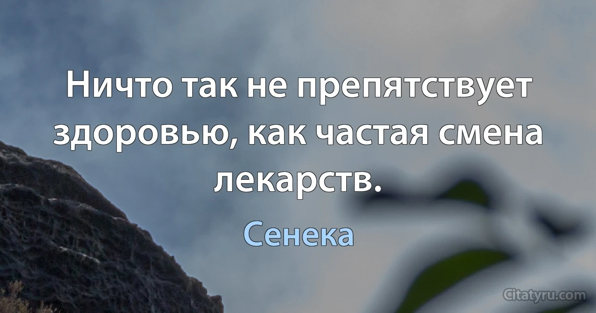 Ничто так не препятствует здоровью, как частая смена лекарств. (Сенека)