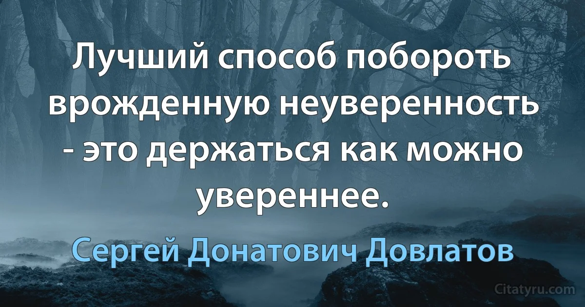 Лучший способ побороть врожденную неуверенность - это держаться как можно увереннее. (Сергей Донатович Довлатов)