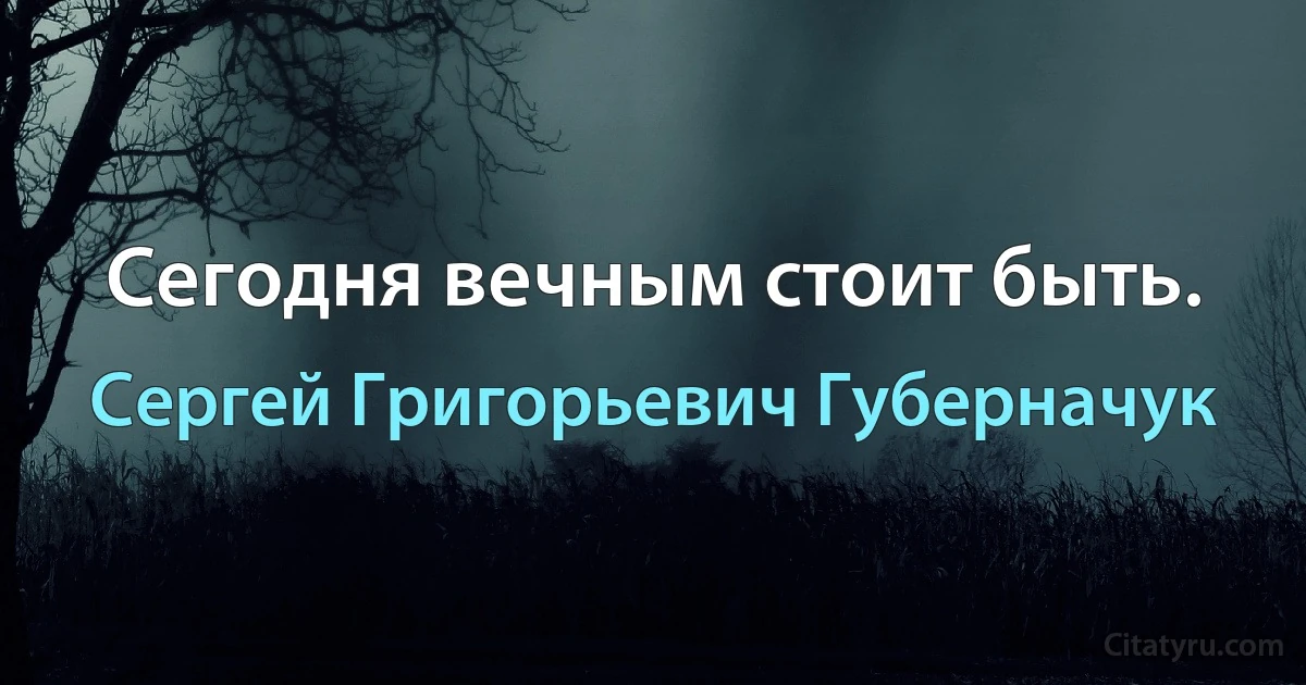 Сегодня вечным стоит быть. (Сергей Григорьевич Губерначук)