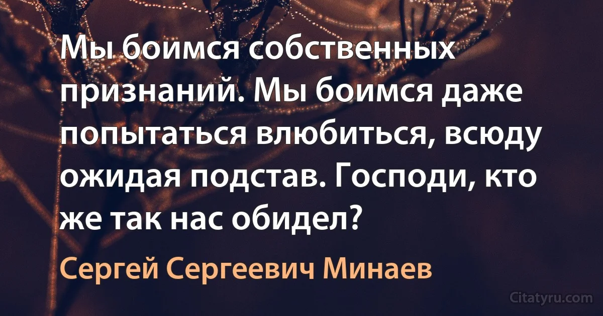 Мы боимся собственных признаний. Мы боимся даже попытаться влюбиться, всюду ожидая подстав. Господи, кто же так нас обидел? (Сергей Сергеевич Минаев)