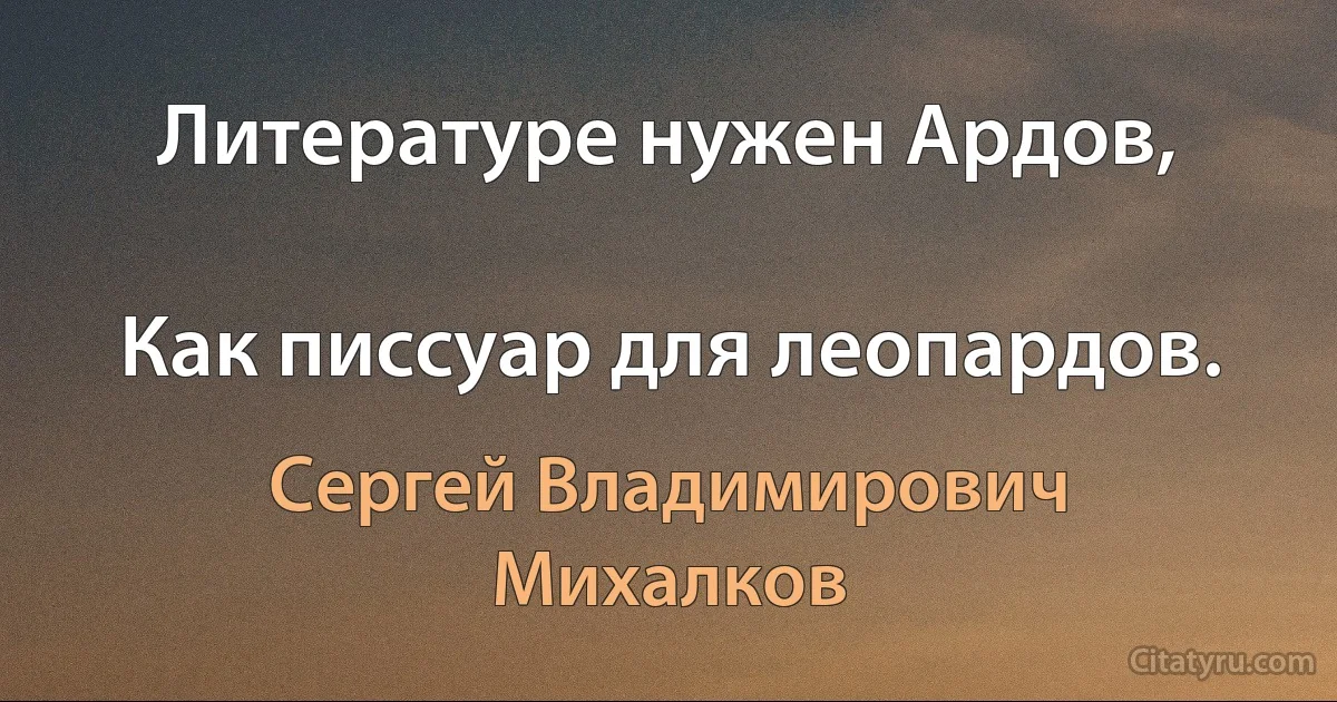 Литературе нужен Ардов,

Как писсуар для леопардов. (Сергей Владимирович Михалков)