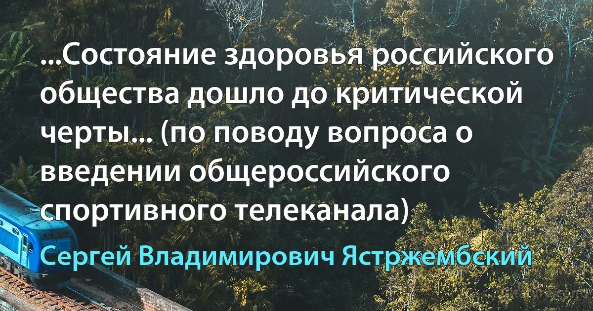 ...Состояние здоровья российского общества дошло до критической черты... (по поводу вопроса о введении общероссийского спортивного телеканала) (Сергей Владимирович Ястржембский)