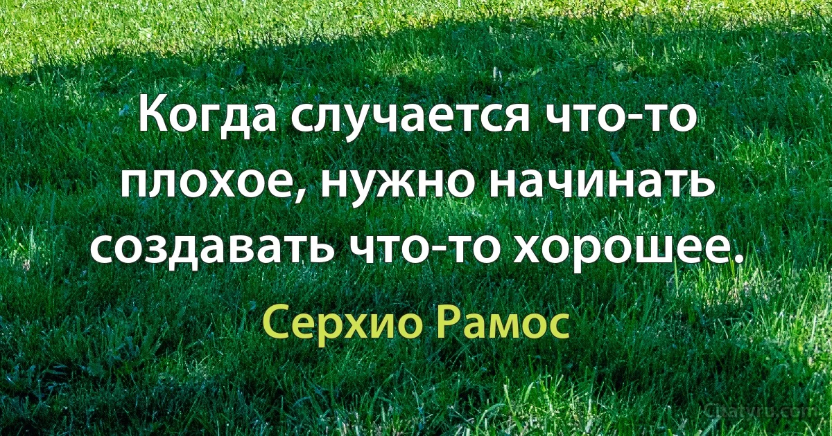 Когда случается что-то плохое, нужно начинать создавать что-то хорошее. (Серхио Рамос)