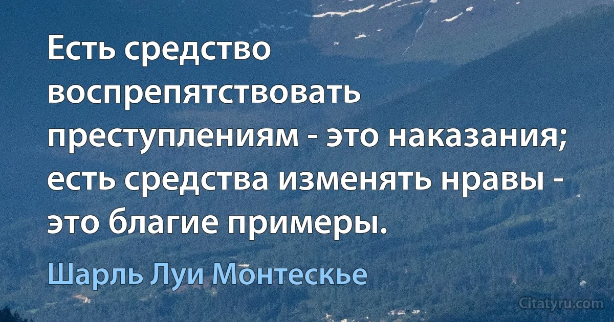 Есть средство воспрепятствовать преступлениям - это наказания; есть средства изменять нравы - это благие примеры. (Шарль Луи Монтескье)