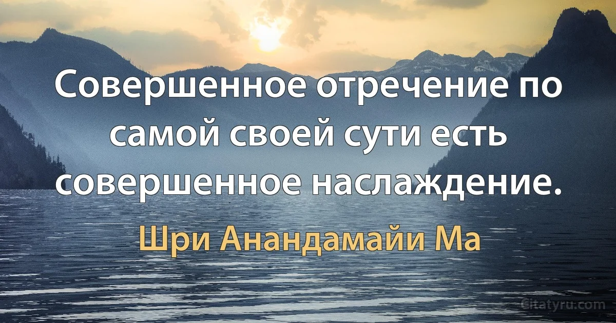 Совершенное отречение по самой своей сути есть совершенное наслаждение. (Шри Анандамайи Ма)