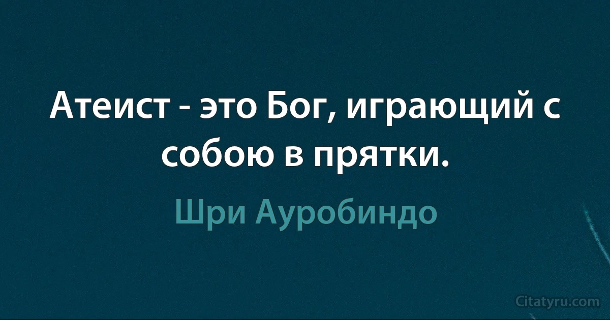 Атеист - это Бог, играющий с собою в прятки. (Шри Ауробиндо)