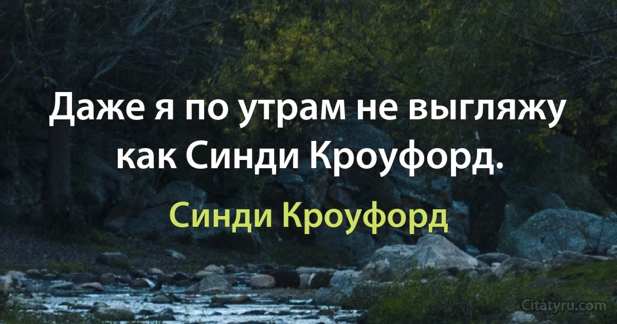 Даже я по утрам не выгляжу как Синди Кроуфорд. (Синди Кроуфорд)