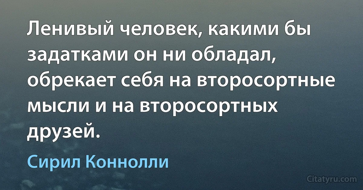 Ленивый человек, какими бы задатками он ни обладал, обрекает себя на второсортные мысли и на второсортных друзей. (Сирил Коннолли)