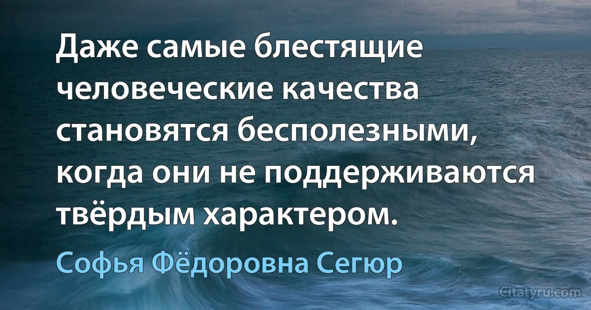 Даже самые блестящие человеческие качества становятся бесполезными, когда они не поддерживаются твёрдым характером. (Софья Фёдоровна Сегюр)