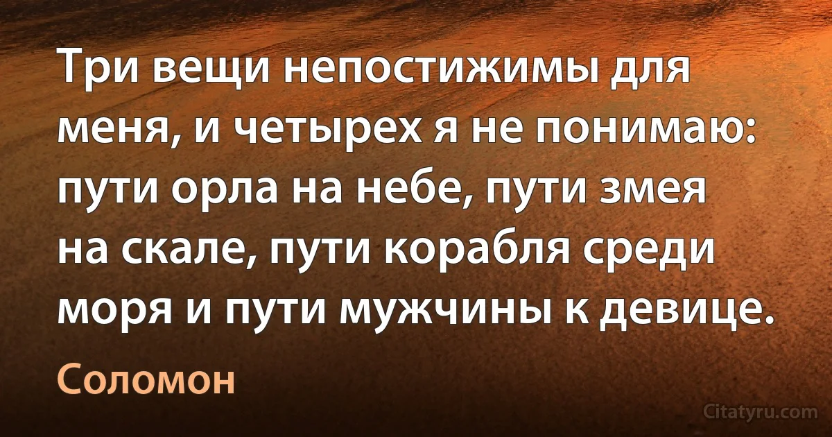 Три вещи непостижимы для меня, и четырех я не понимаю: пути орла на небе, пути змея на скале, пути корабля среди моря и пути мужчины к девице. (Соломон)