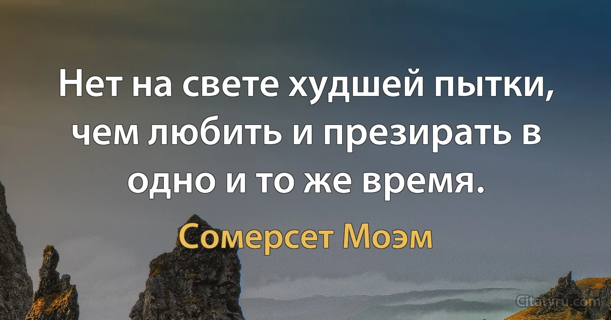 Нет на свете худшей пытки, чем любить и презирать в одно и то же время. (Сомерсет Моэм)