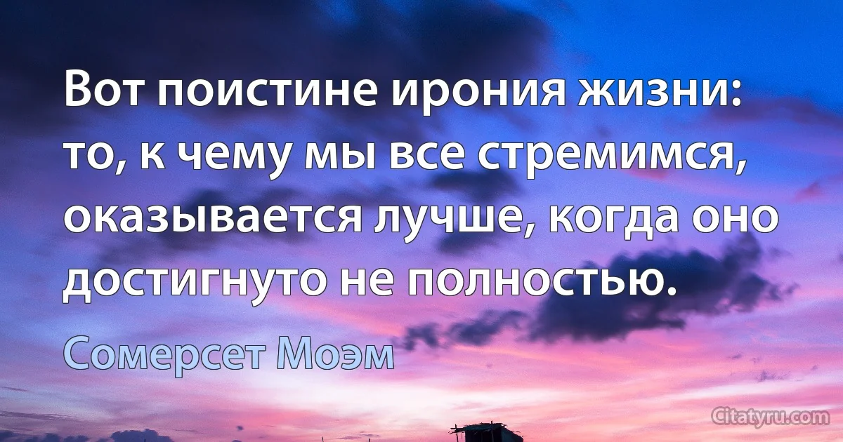 Вот поистине ирония жизни: то, к чему мы все стремимся, оказывается лучше, когда оно достигнуто не полностью. (Сомерсет Моэм)